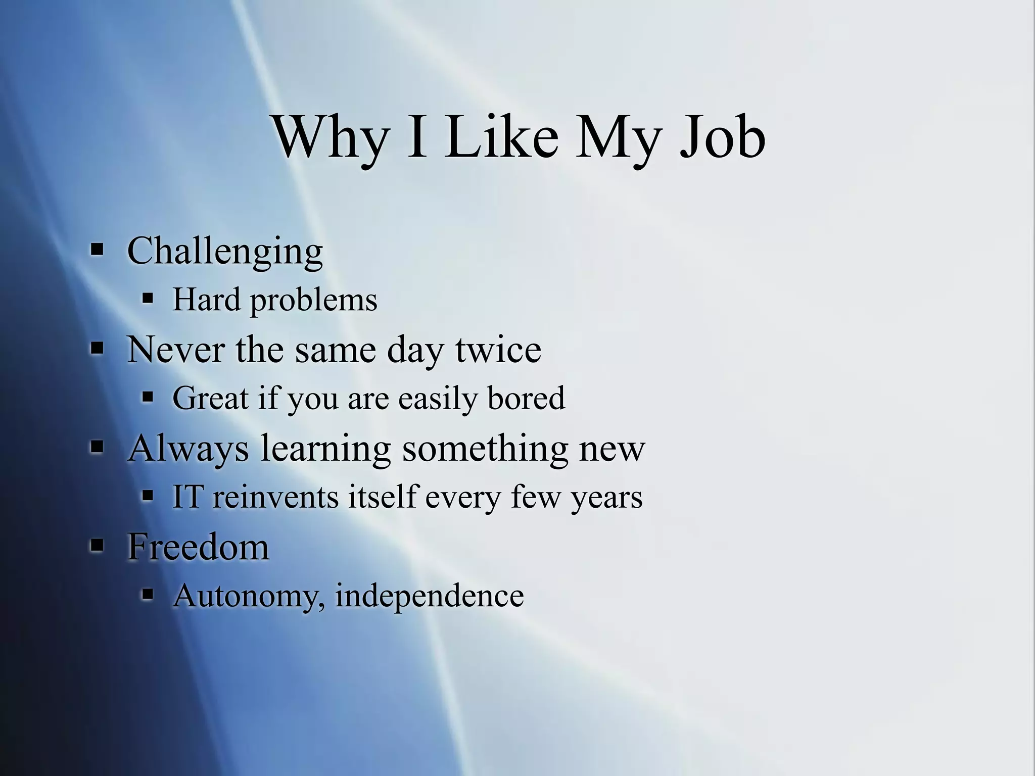 Why I Like My Job
 Challenging
 Hard problems
 Never the same day twice
 Great if you are easily bored
 Always learning something new
 IT reinvents itself every few years
 Freedom
 Autonomy, independence
 