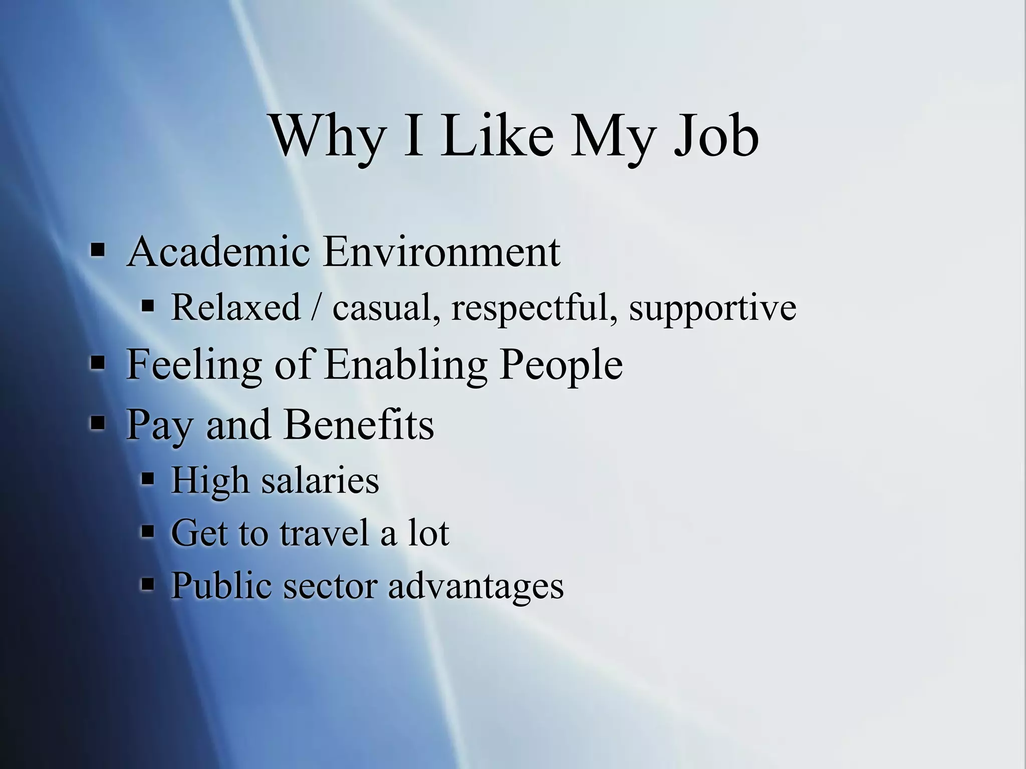 Why I Like My Job
 Academic Environment
 Relaxed / casual, respectful, supportive
 Feeling of Enabling People
 Pay and Benefits
 High salaries
 Get to travel a lot
 Public sector advantages
 