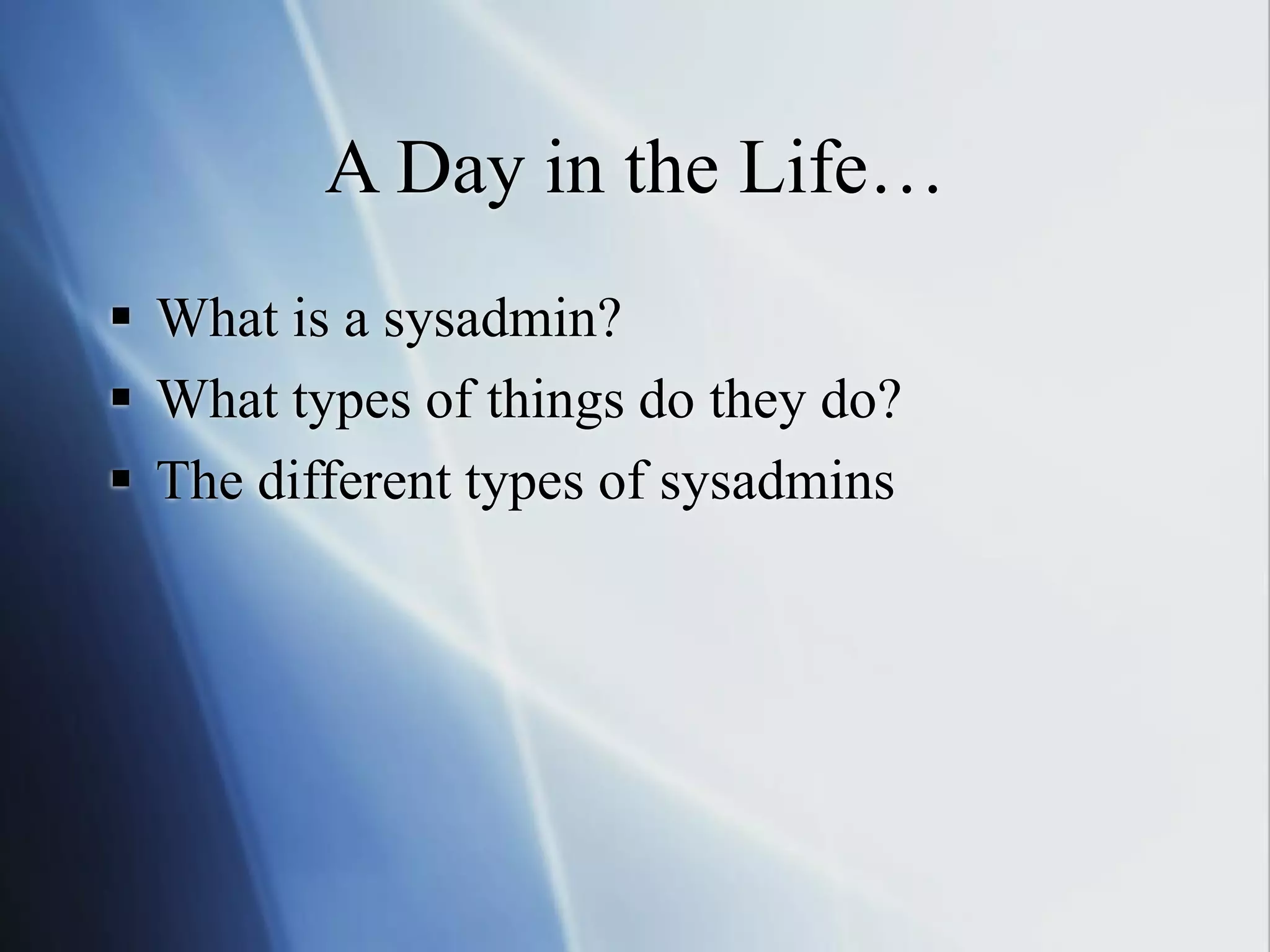 A Day in the Life…
 What is a sysadmin?
 What types of things do they do?
 The different types of sysadmins
 
