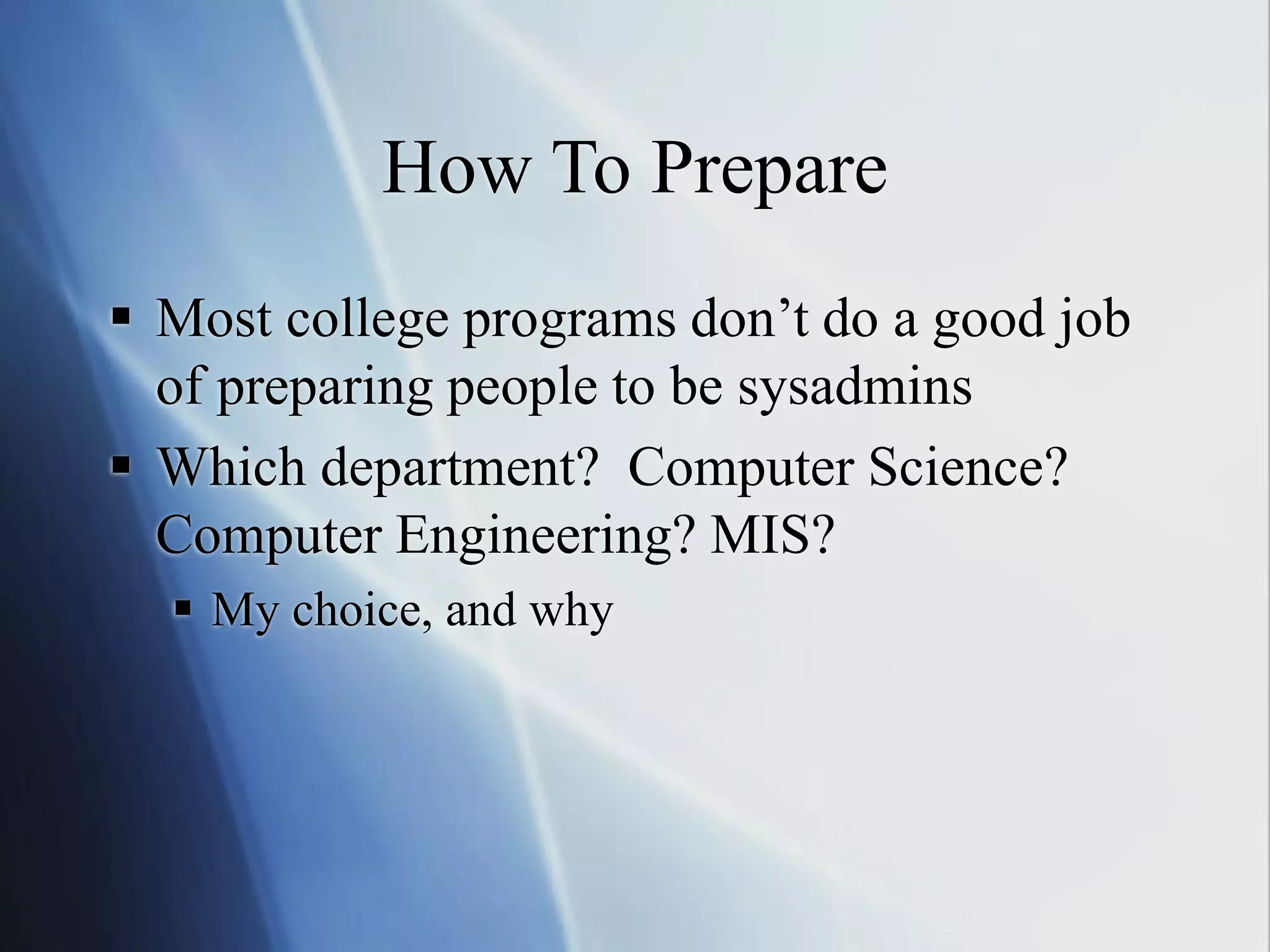 How To Prepare
 Most college programs don’t do a good job
of preparing people to be sysadmins
 Which department? Computer Science?
Computer Engineering? MIS?
 My choice, and why
 