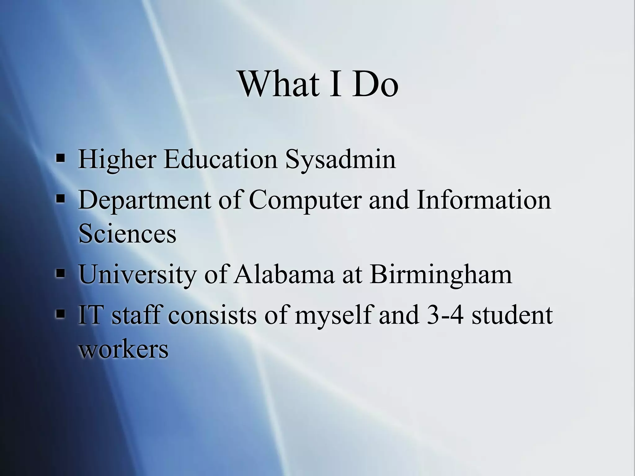 What I Do
 Higher Education Sysadmin
 Department of Computer and Information
Sciences
 University of Alabama at Birmingham
 IT staff consists of myself and 3-4 student
workers
 
