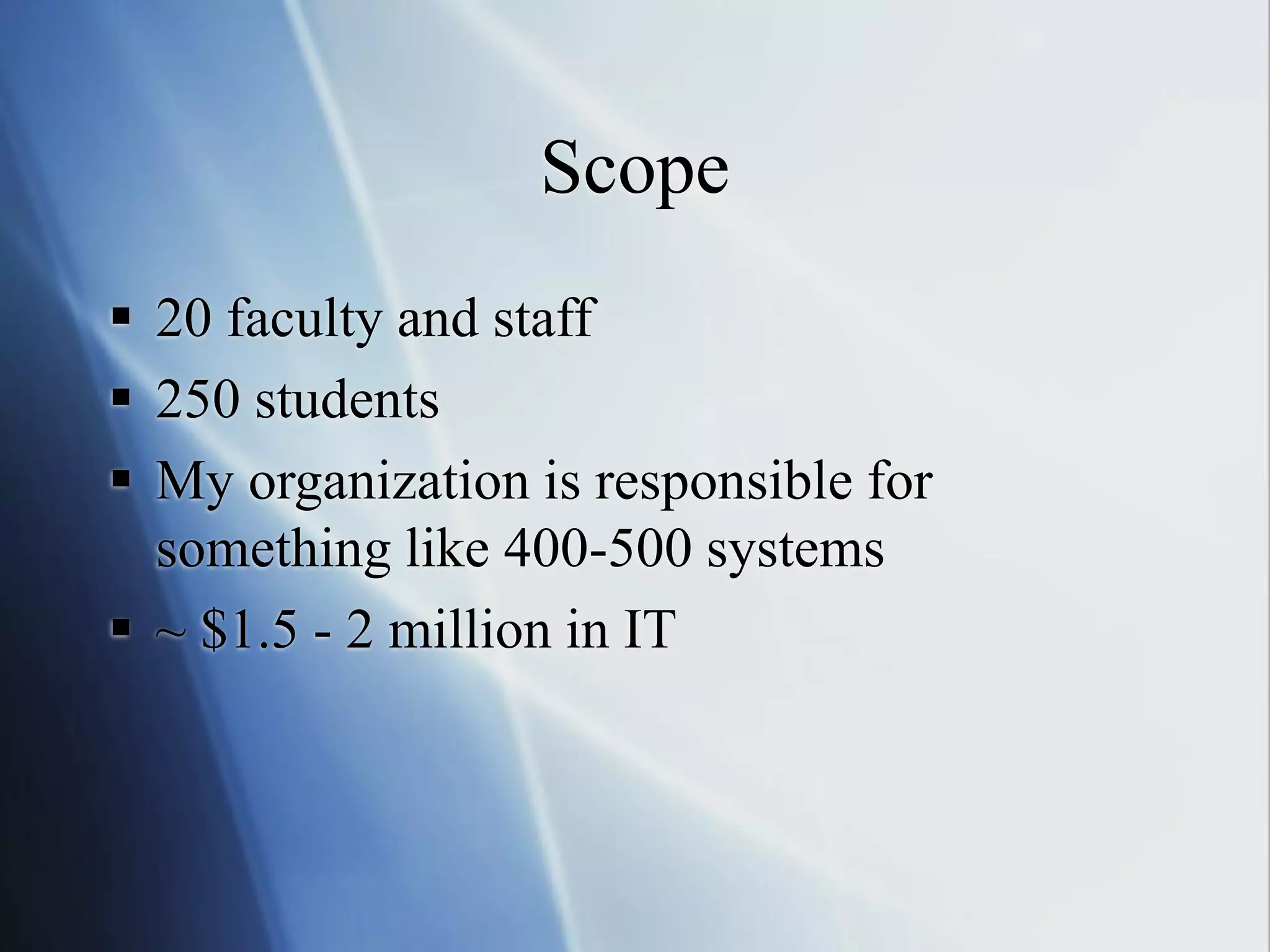 Scope
 20 faculty and staff
 250 students
 My organization is responsible for
something like 400-500 systems
 ~ $1.5 - 2 million in IT
 
