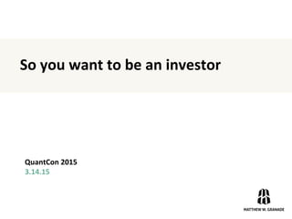 So	
  you	
  want	
  to	
  be	
  an	
  investor	
  
QuantCon	
  2015	
  
3.14.15	
  
 