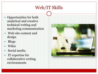 Web/IT Skills
 Opportunities for both
analytical and creative
technical writing and
marketing communication
 Web site content and
design
 Blogs
 Wikis
 Social media
 IT expertise for
collaborative writing
environments
 