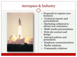 Aerospace & Industry
 Proposals to capture new
business
 Technical reports and
presentations
 Marketing collateral to
attract new customers
 Multi-media presentations
 Web site content and
design
 Internal policies and
procedures
 Employee communications
 Media relations
 Community relations
 