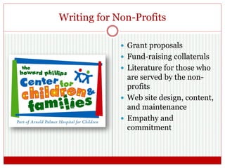 Writing for Non-Profits
 Grant proposals
 Fund-raising collaterals
 Literature for those who
are served by the non-
profits
 Web site design, content,
and maintenance
 Empathy and
commitment
 