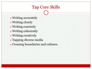 Tap Core Skills
 Writing accurately
 Writing clearly
 Writing concisely
 Writing coherently
 Writing creatively
 Tapping diverse media
 Crossing boundaries and cultures
 