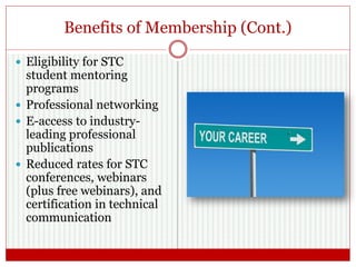 Benefits of Membership (Cont.)
 Eligibility for STC
student mentoring
programs
 Professional networking
 E-access to industry-
leading professional
publications
 Reduced rates for STC
conferences, webinars
(plus free webinars), and
certification in technical
communication
 
