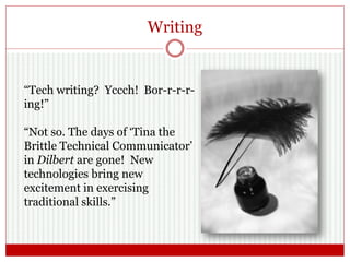 Writing
“Tech writing? Yccch! Bor-r-r-r-
ing!”
“Not so. The days of ‘Tina the
Brittle Technical Communicator’
in Dilbert are gone! New
technologies bring new
excitement in exercising
traditional skills.”
 