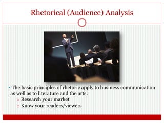 Rhetorical (Audience) Analysis
• The basic principles of rhetoric apply to business communication
as well as to literature and the arts:
o Research your market
o Know your readers/viewers
 