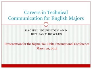 RACHEL HOUGHTON AND
BETHANY BOWLES
Careers in Technical
Communication for English Majors
Presentation for the Sigma Tau Delta International Conference
March 21, 2013
 