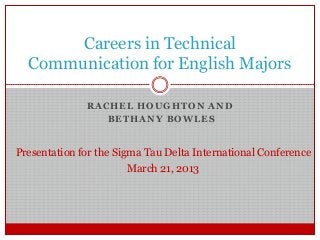 RACHEL HOUGHTON AND
BETHANY BOWLES
Careers in Technical
Communication for English Majors
Presentation for the Sigma Tau Delta International Conference
March 21, 2013
 