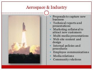 Aerospace & Industry
 Proposals to capture new
business
 Technical reports and
presentations
 Marketing collateral to
attract new customers
 Multi-media presentations
 Web site content and
design
 Internal policies and
procedures
 Employee communications
 Media relations
 Community relations
 
