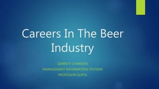 Careers In The Beer
Industry
GARRETT CHARDON
MANAGEMENT INFORMATION SYSTEMS
PROFESSOR GUPTA
 