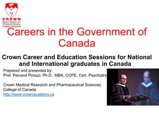Prepared and presented by:
Prof. Peivand Pirouzi, Ph.D., MBA, CCPE, Cert. Psychiatry
Crown Medical Research and Pharmaceutical Sciences
College of Canada
http://www.crownacademy.ca
Careers in the Government of
Canada
Crown Career and Education Sessions for National
and International graduates in Canada
©Prof. Peivand Pirouzi Ph.D., CROWN COLLEGE
http://www.crownacademy.ca
 