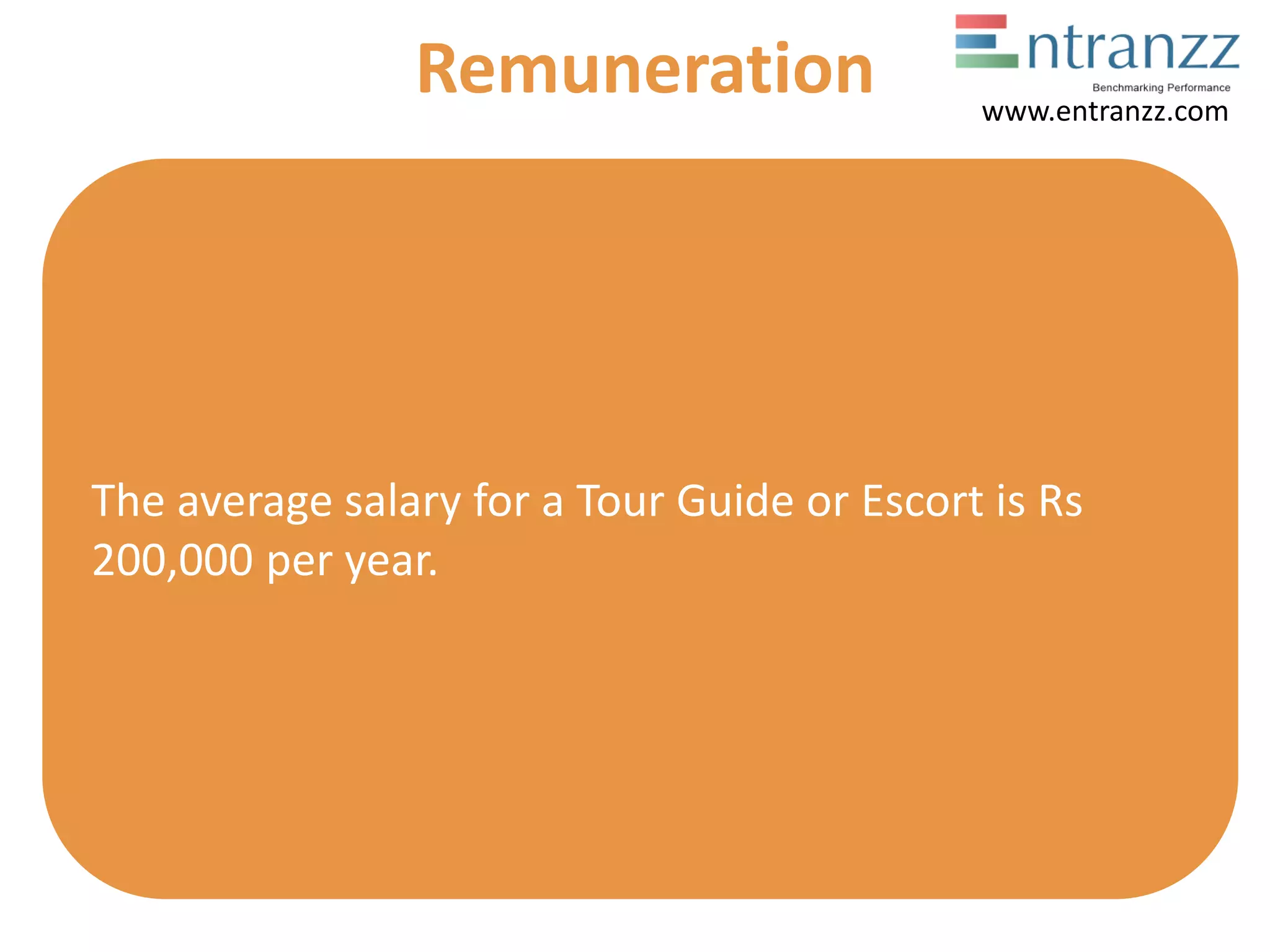 The average salary for a Tour Guide or Escort is Rs
200,000 per year.
Remuneration www.entranzz.com