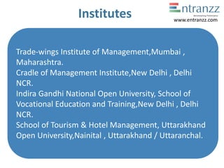 Institutes
Trade-wings Institute of Management,Mumbai ,
Maharashtra.
Cradle of Management Institute,New Delhi , Delhi
NCR.
Indira Gandhi National Open University, School of
Vocational Education and Training,New Delhi , Delhi
NCR.
School of Tourism & Hotel Management, Uttarakhand
Open University,Nainital , Uttarakhand / Uttaranchal.
www.entranzz.com
 