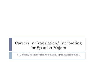 Careers in Translation/Interpreting
for Spanish Majors
Mi Carrera, Patricia Phillips-Batoma, pphillip@illinois.edu
 