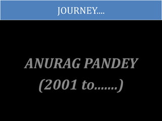 JOURNEY....
ANURAG PANDEY
(2001 to.......)
 