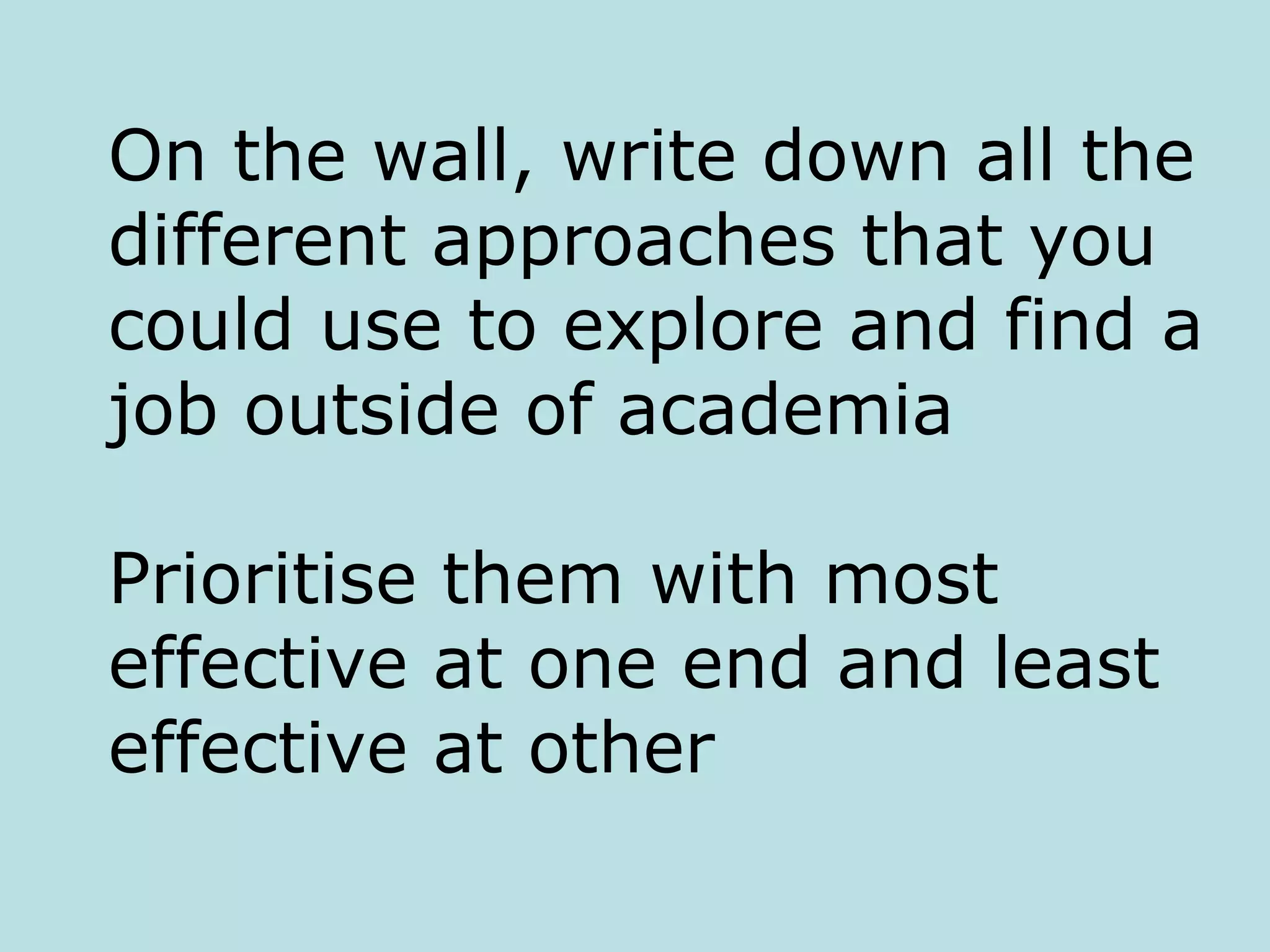 On the wall, write down all the
different approaches that you
could use to explore and find a
job outside of academia

Prioritise them with most
effective at one end and least
effective at other
 