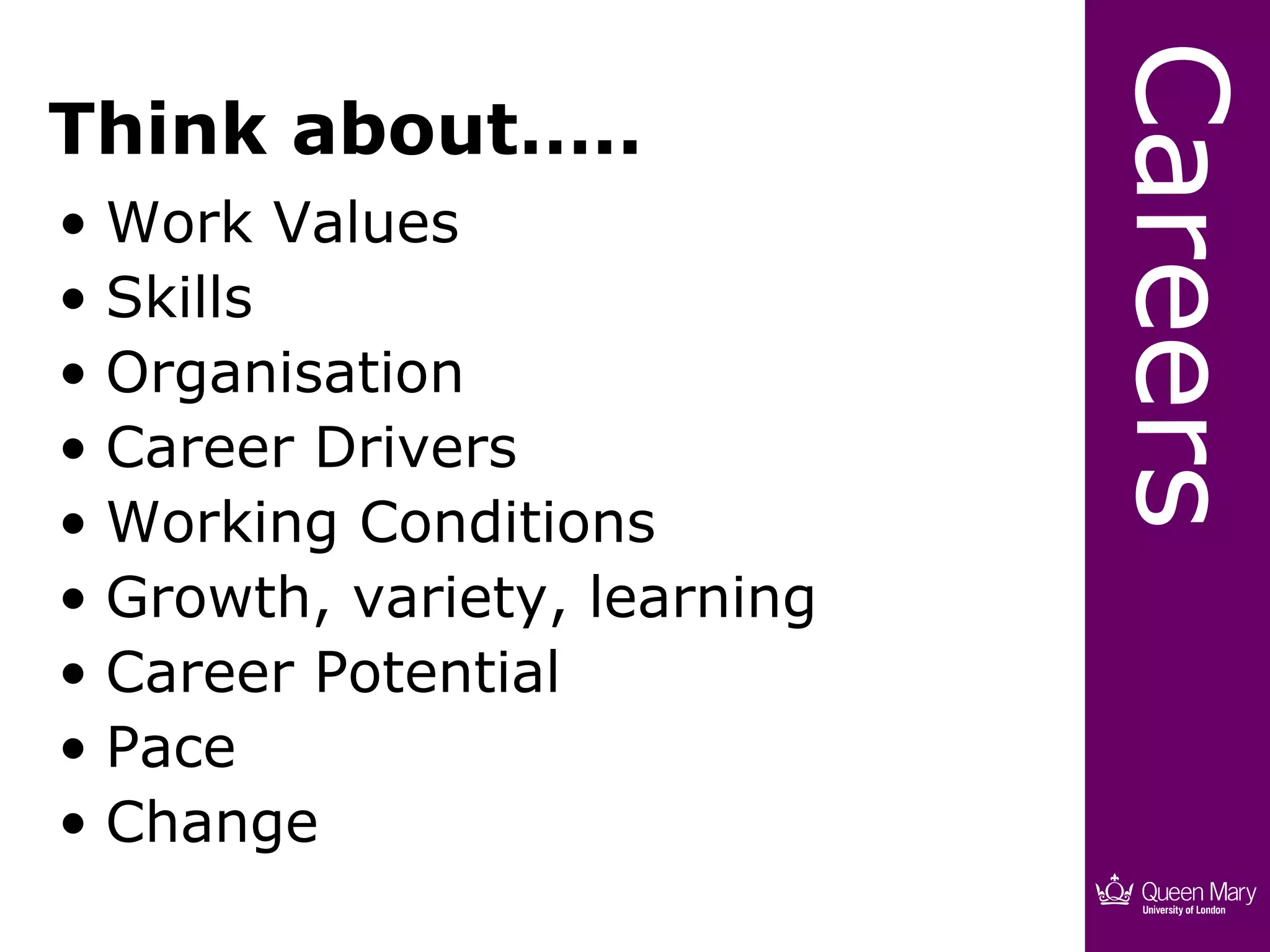 Careers
Think about…..
• Work Values
• Skills
• Organisation
• Career Drivers
• Working Conditions
• Growth, variety, learning
• Career Potential
• Pace
• Change
 