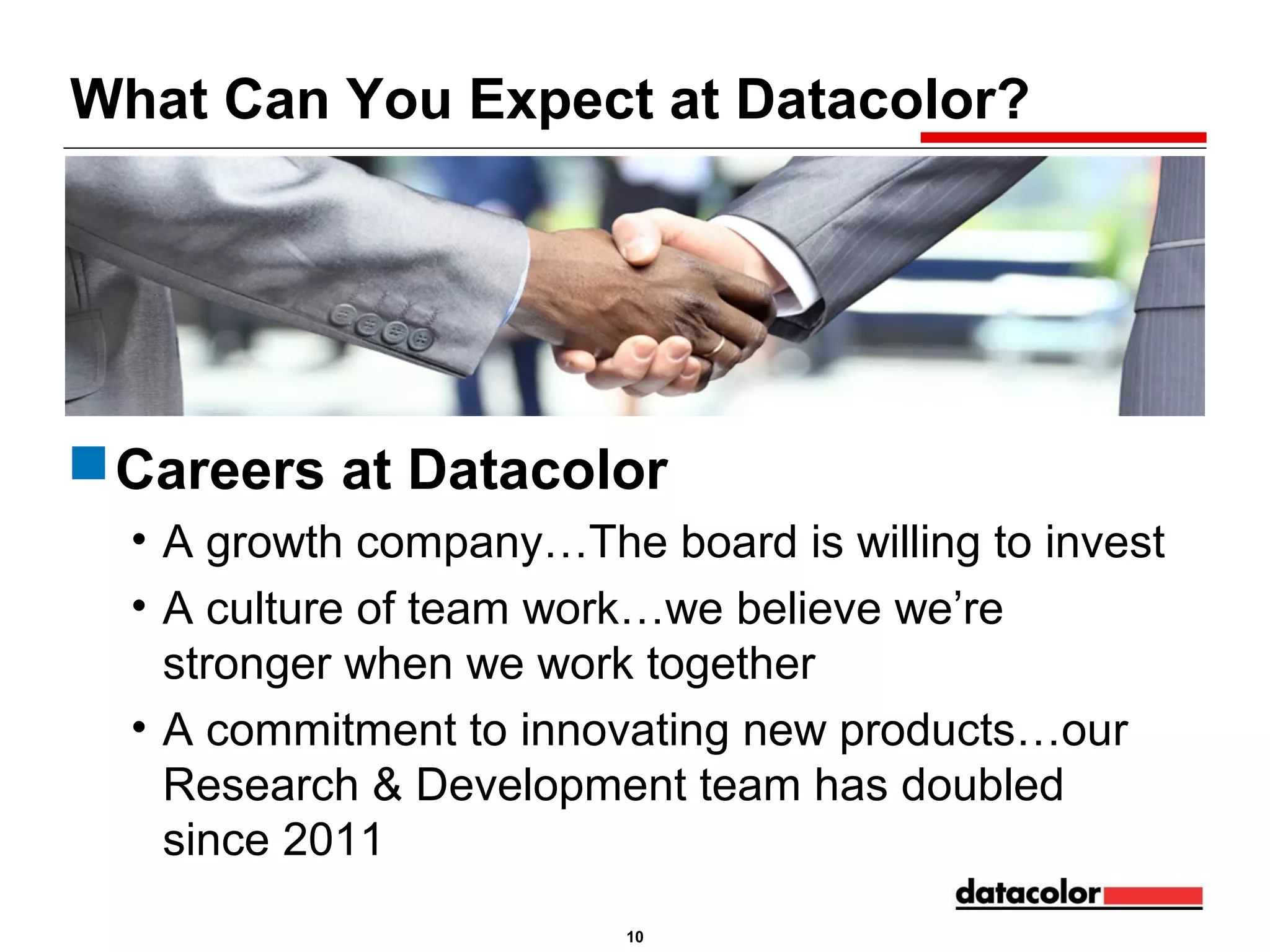 What Can You Expect at Datacolor?

 Careers at Datacolor
• A growth company…The board is willing to invest
• A culture of team work…we believe we’re
stronger when we work together
• A commitment to innovating new products…our
Research & Development team has doubled
since 2011
10

 