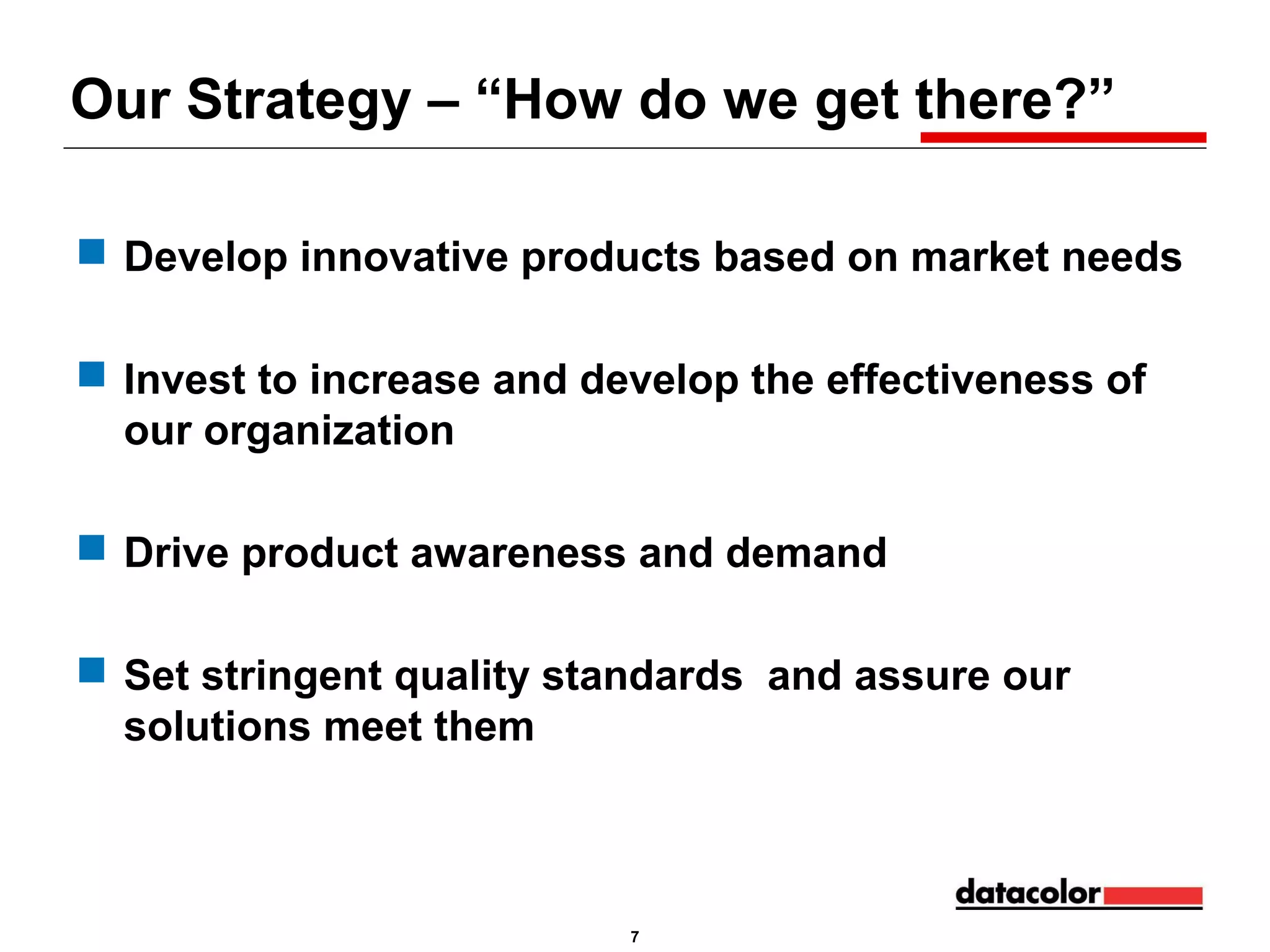 Our Strategy – “How do we get there?”
 Develop innovative products based on market needs
 Invest to increase and develop the effectiveness of
our organization
 Drive product awareness and demand
 Set stringent quality standards and assure our
solutions meet them

7

 
