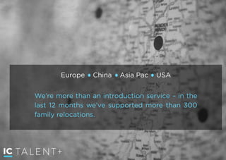 TALENT+
We’re more than an introduction service – in the
last 12 months we’ve supported more than 300
family relocations.
Europe China Asia Pac USA
 