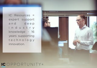 IC Resources =
expert support
a n d d e e p
i n d u s t r y
knowledge - 16
years supporting
t e c h n o l o g y
innovation.
OPPORTUN IT Y +
 