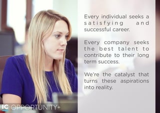 Every individual seeks a
s a t i s f y i n g a n d
successful career.
Every company seeks
t h e b e s t t a l e n t t o
contribute to their long
term success.
We’re the catalyst that
turns these aspirations
into reality.
OPPORTUNITY+
 