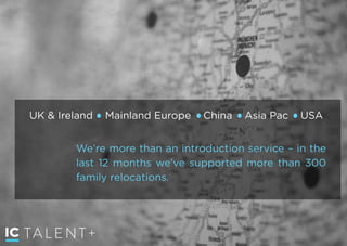 TALENT+
We’re more than an introduction service – in the
last 12 months we’ve supported more than 300
family relocations.
UK & Ireland Mainland Europe China Asia Pac USA
 