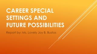 CAREER SPECIAL
SETTINGS AND
FUTURE POSSIBILITIES
Report by: Ms. Lovely Joy B. Bustos
 