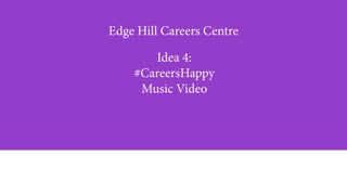 Edge Hill Careers Centre
Idea 4:
#CareersHappy
Music Video