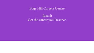 Edge Hill Careers Centre
Idea 2:
Get the career you Deserve.