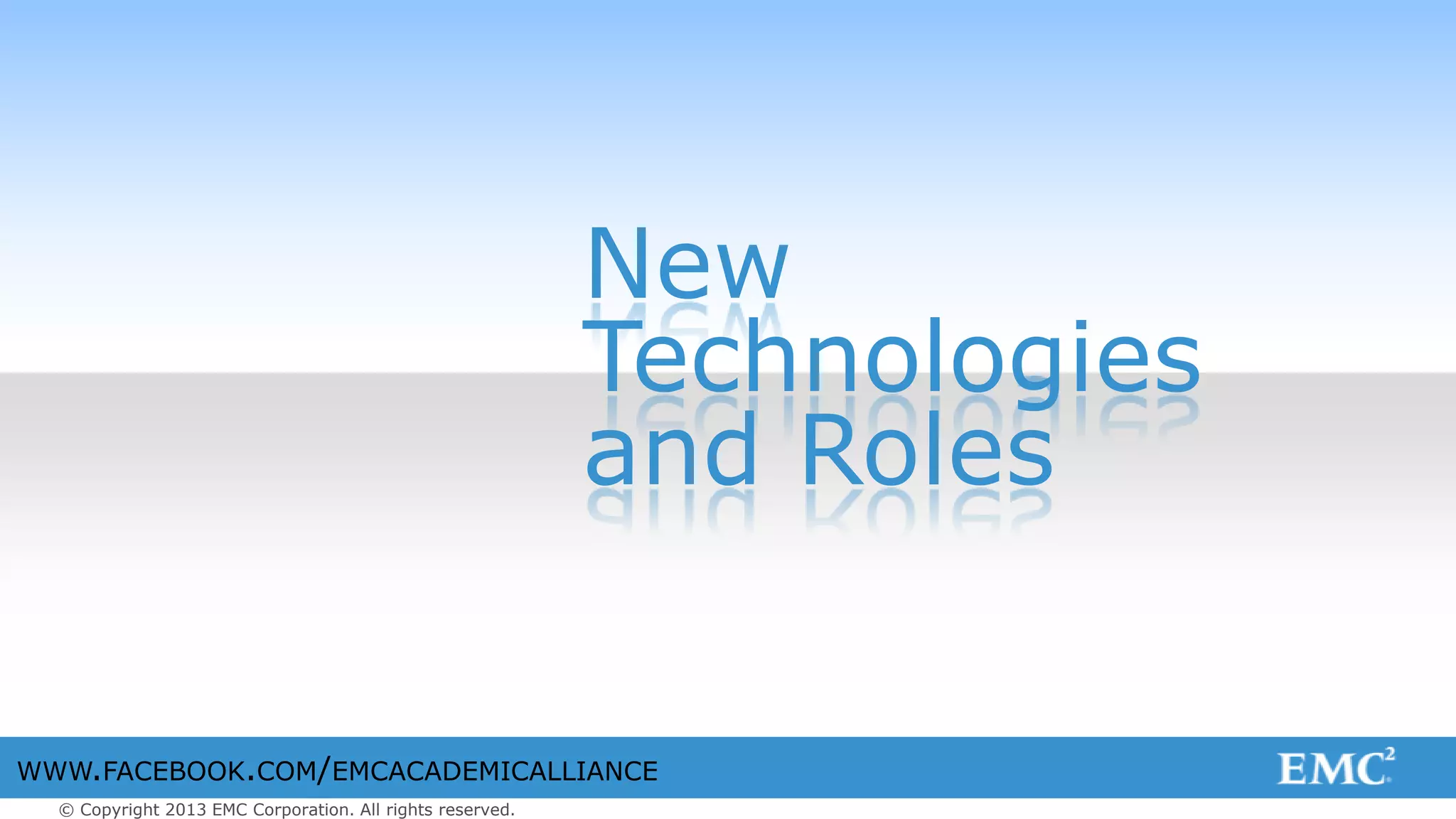 © Copyright 2013 EMC Corporation. All rights reserved.
WWW.FACEBOOK.COM/EMCACADEMICALLIANCE
New
Technologies
and Roles
 