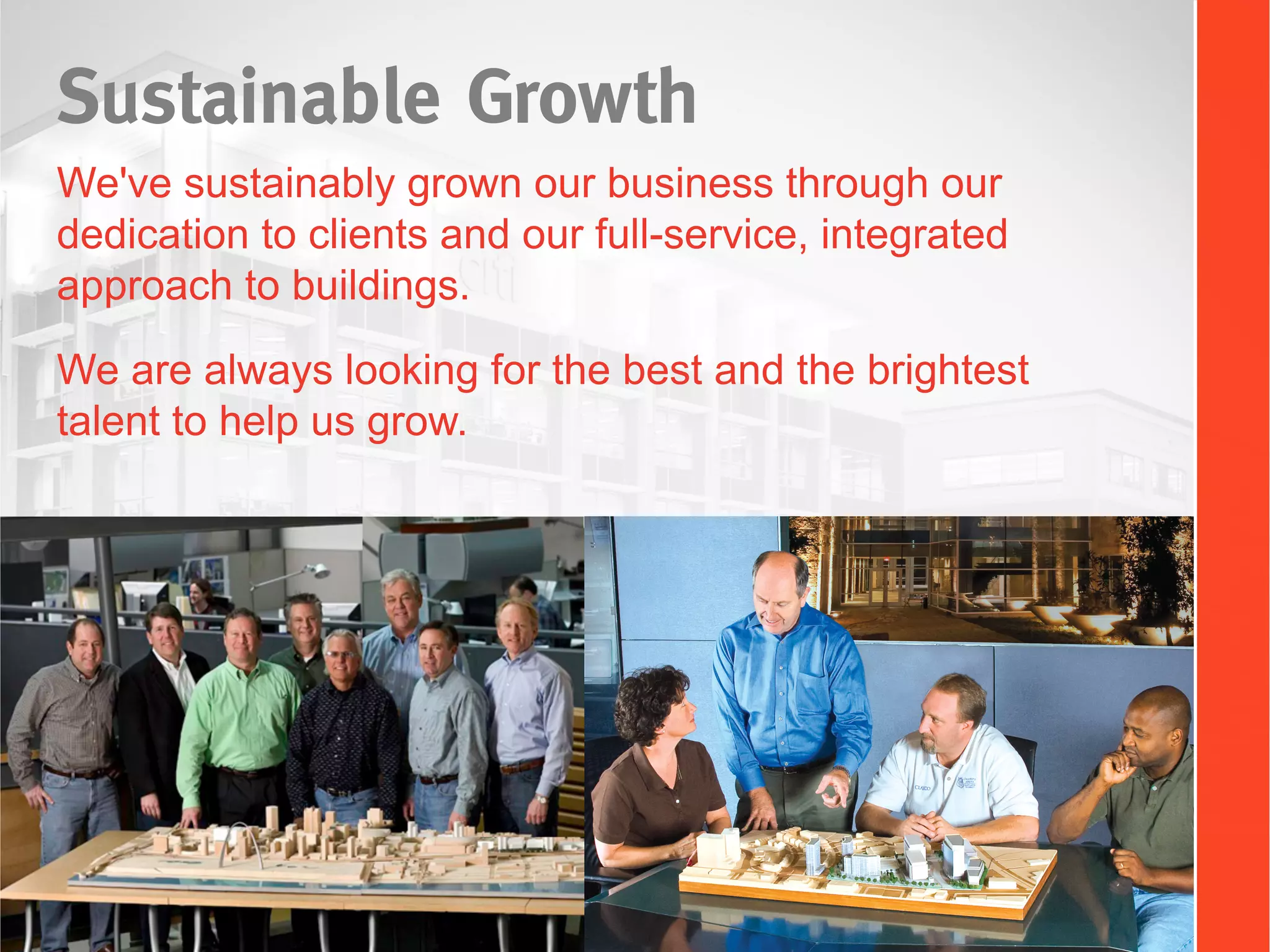 Sustainable Growth
We've sustainably grown our business through our
dedication to clients and our full-service, integrated
approach to buildings.
We are always looking for the best and the brightest
talent to help us grow.
 
