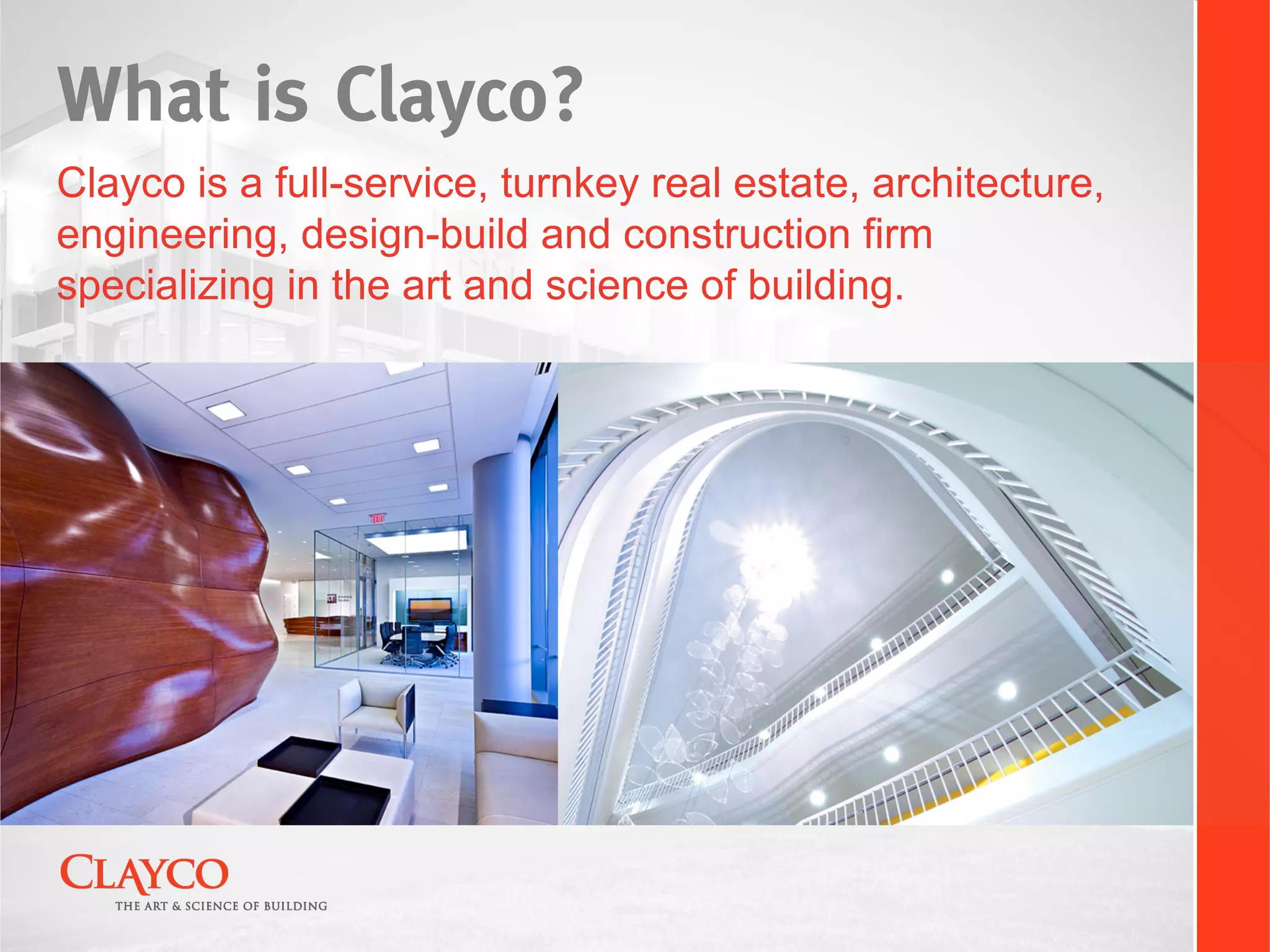 What is Clayco?
Clayco is a full-service, turnkey real estate, architecture,
engineering, design-build and construction firm
specializing in the art and science of building.
 