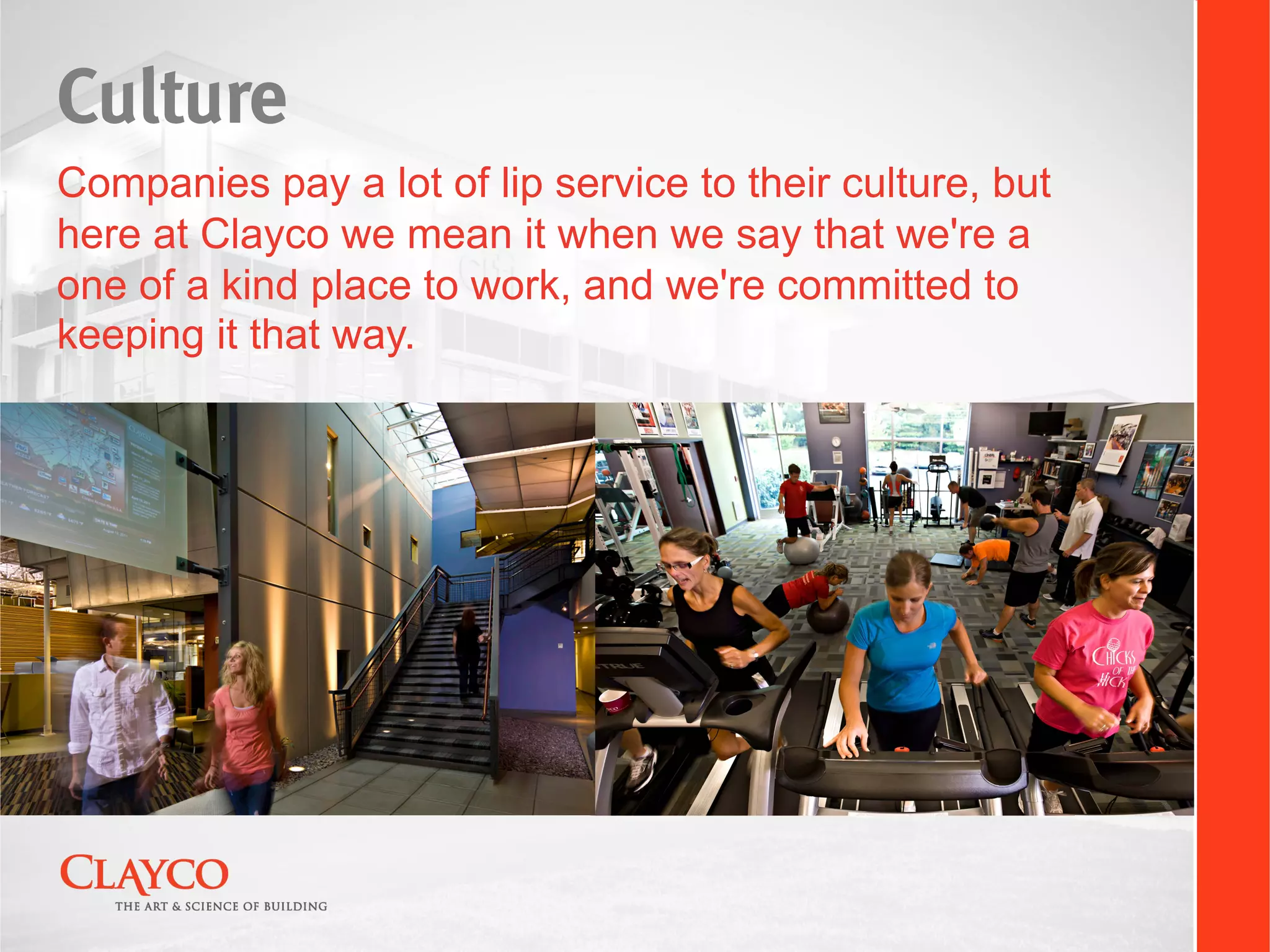 Culture
Companies pay a lot of lip service to their culture, but
here at Clayco we mean it when we say that we're a
one of a kind place to work, and we're committed to
keeping it that way.
 