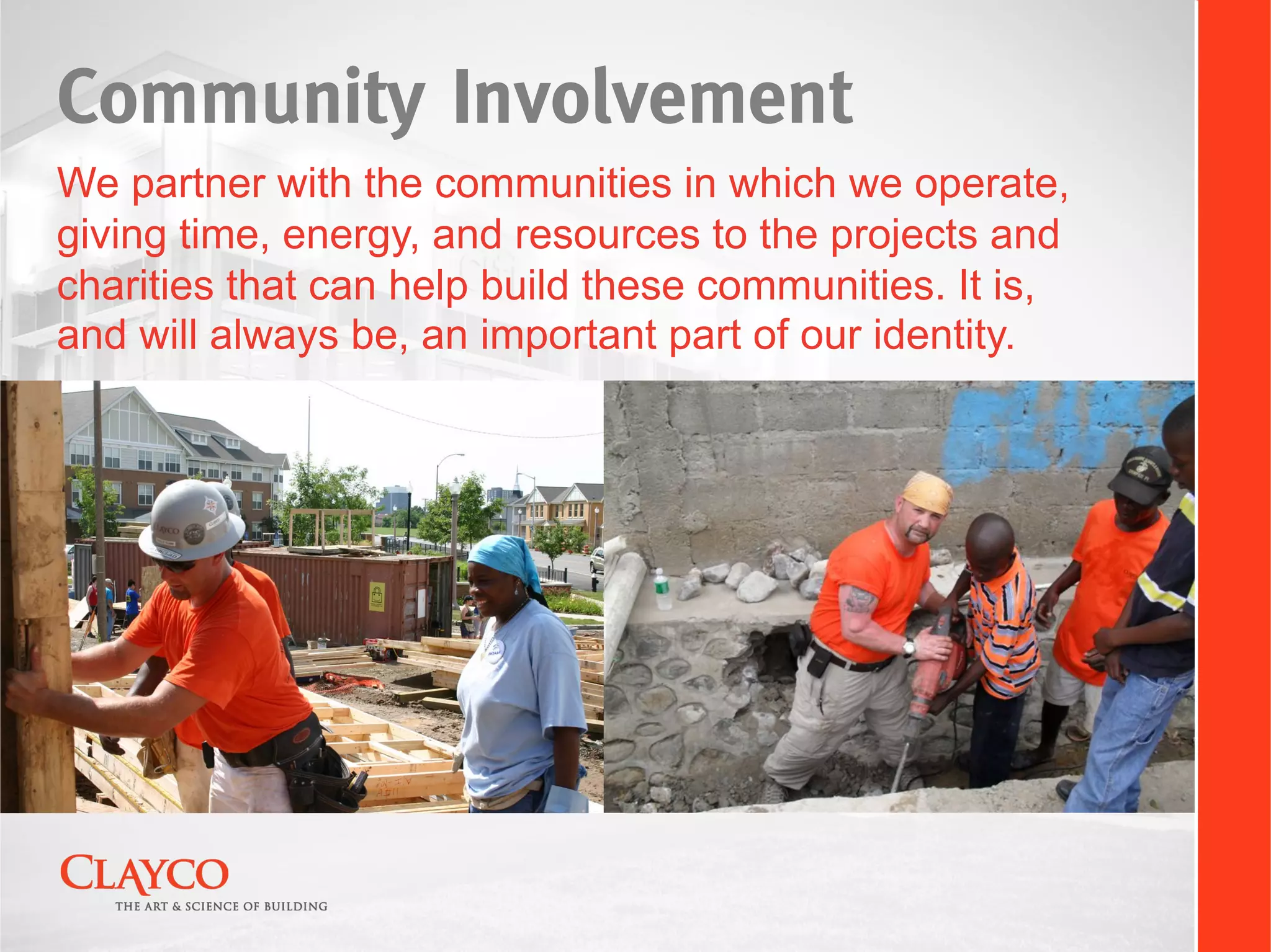 Community Involvement
We partner with the communities in which we operate,
giving time, energy, and resources to the projects and
charities that can help build these communities. It is,
and will always be, an important part of our identity.
 
