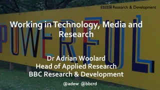 Working inTechnology, Media and
Research
Dr Adrian Woolard
Head of Applied Research
BBC Research & Development
@adew @bbcrd
 
