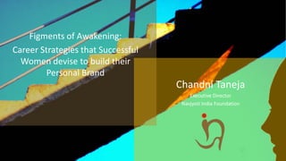 Figments of Awakening:
Career Strategies that Successful
Women devise to build their
Personal Brand
Chandni Taneja
Executive Director
Navjyoti India Foundation
 