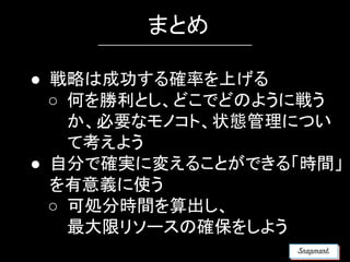 まとめ
● 戦略は成功する確率を上げる
○ 何を勝利とし、どこでどのように戦う
か、必要なモノコト、状態管理につい
て考えよう
● 自分で確実に変えることができる「時間」
を有意義に使う
○ 可処分時間を算出し、
最大限リソースの確保をしよう
 