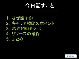 1. なぜ話すか
2. キャリア戦略のポイント
3. 意図的戦略とは
4. リソースの確保
5. まとめ
今日話すこと
 