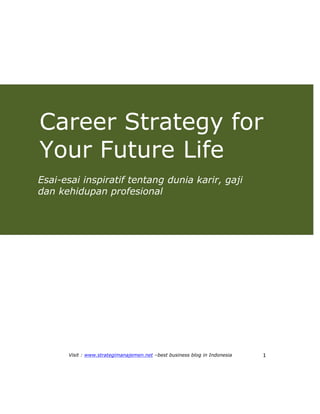 Visit : www.strategimanajemen.net –best business blog in Indonesia 1
Career Strategy for
Your Future Life
Esai-esai inspiratif tentang dunia karir, gaji
dan kehidupan profesional
 