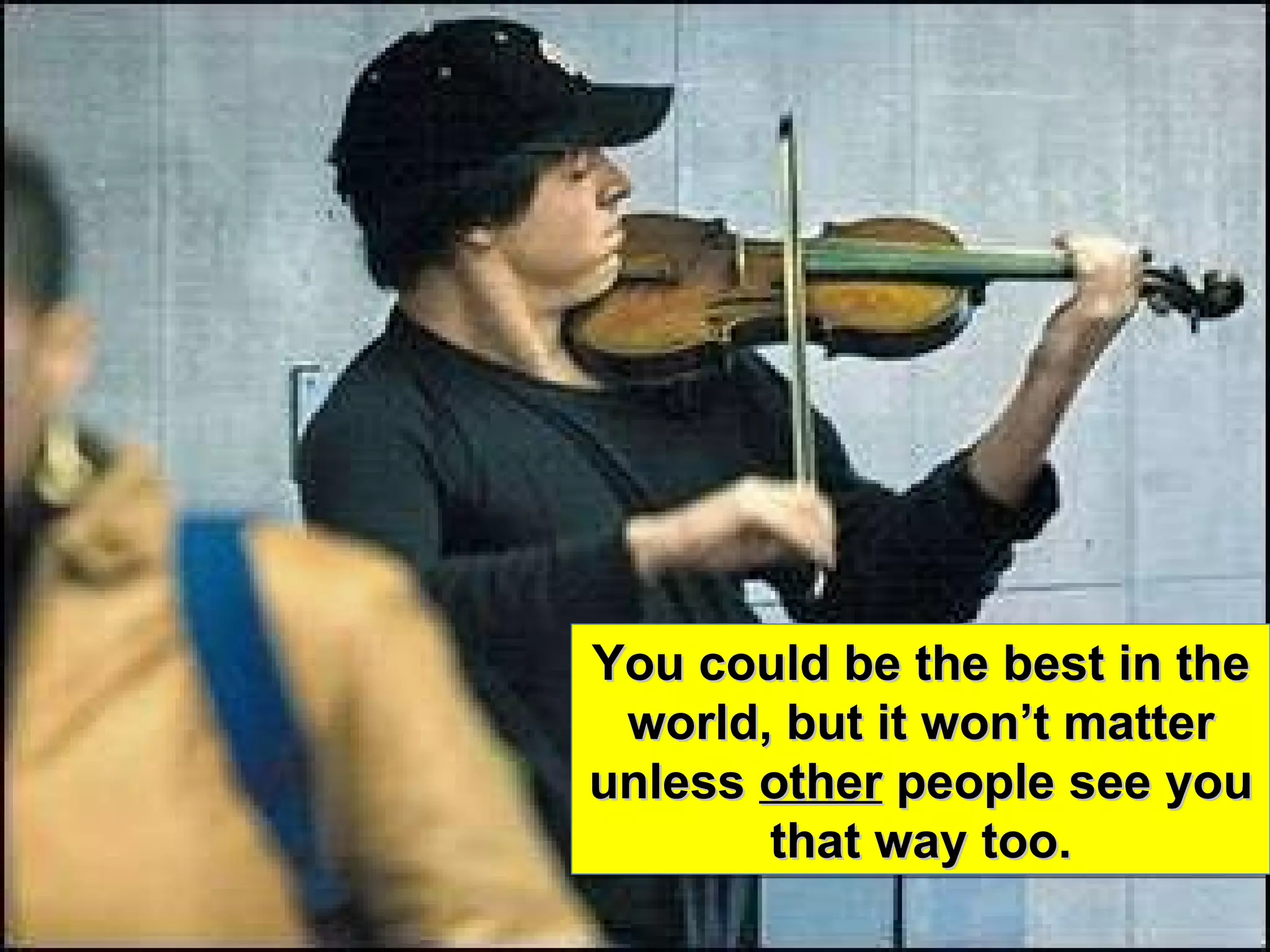 You could be the best in the world, but it won’t matter unless  other  people see you that way too. 