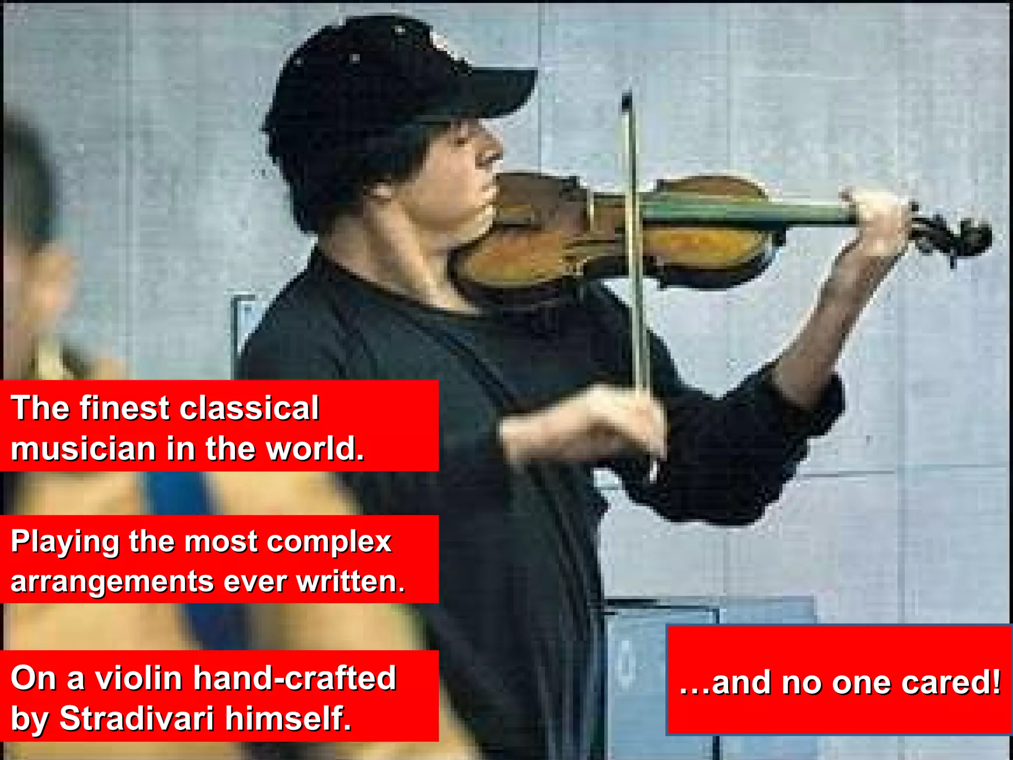 The finest classical musician in the world. Playing the most complex arrangements ever written .  On a violin hand-crafted by Stradivari himself. … and no one cared! 