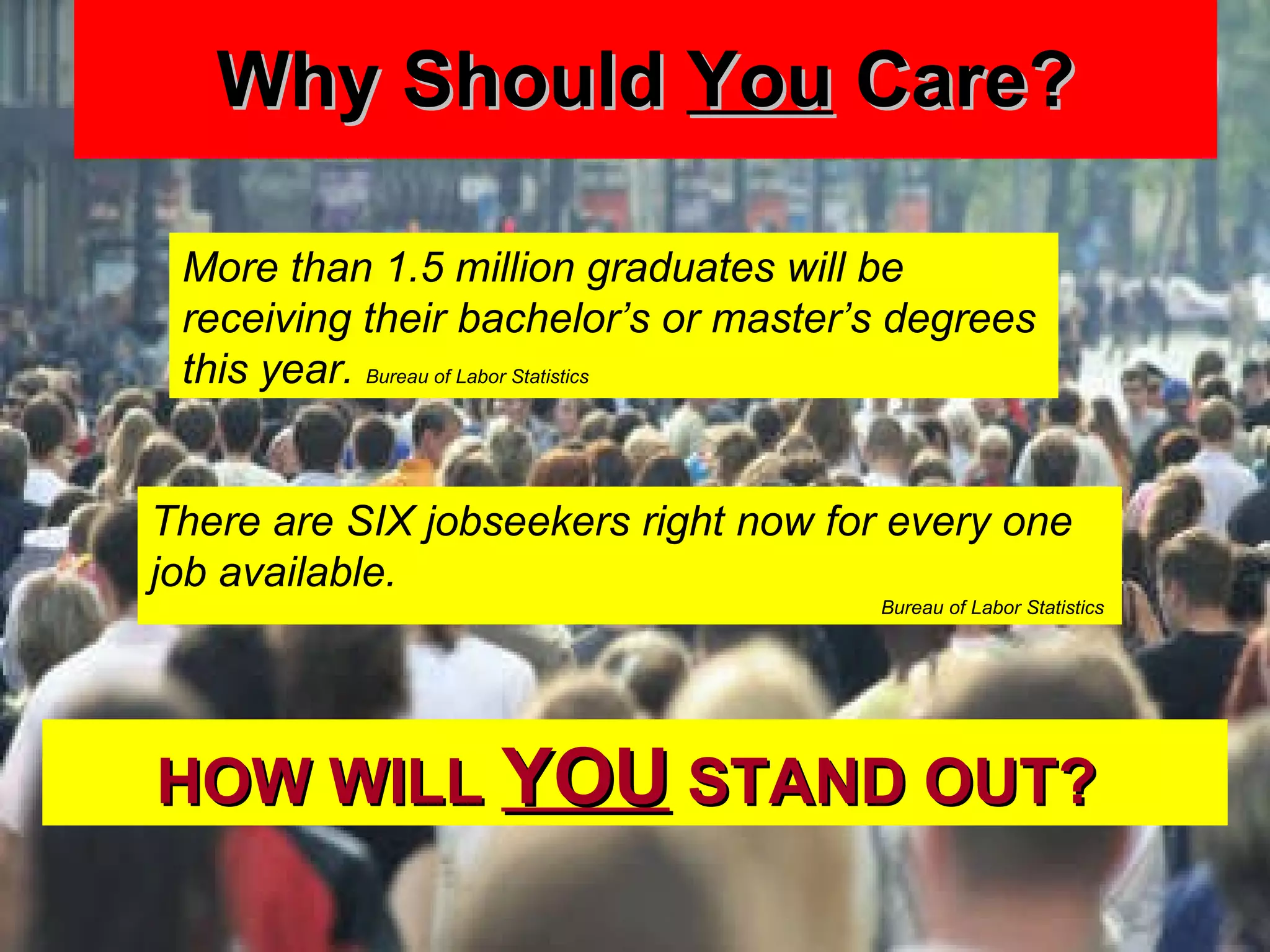 Why Should  You  Care? HOW WILL  YOU  STAND OUT?  There are SIX jobseekers right now for every one job available.  Bureau of Labor Statistics  More than 1.5 million graduates will be receiving their bachelor’s or master’s degrees this year.  Bureau of Labor Statistics  