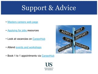 • Masters careers web page
• Applying for jobs resources
• Look at vacancies on CareerHub
• Attend events and workshops
• Book 1 to 1 appointments via CareerHub
Support & Advice
 
