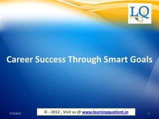 Career Success Through Smart Goals




7/15/2012   © - 2012 , Visit us @ www.learningquotient.in   1
 