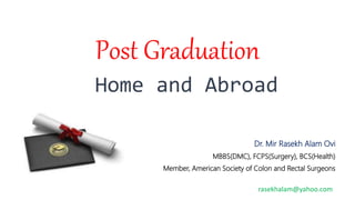 Home and Abroad
Post Graduation
Dr. Mir Rasekh Alam Ovi
MBBS(DMC), FCPS(Surgery), BCS(Health)
Member, American Society of Colon and Rectal Surgeons
rasekhalam@yahoo.com
 
